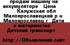 продам машину на аккумуляторе › Цена ­ 6 000 - Калужская обл., Малоярославецкий р-н, Малоярославец г. Дети и материнство » Детский транспорт   